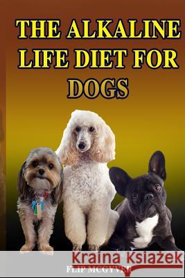 The Alkaline Life Diet for Dogs: The Official Alkaline Life Doggie Diet Flip McGyver 9781091493629 Independently Published - książka