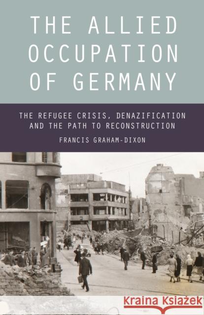 The Allied Occupation of Germany: The Refugee Crisis, Denazification and the Path to Reconstruction Francis Graham-Dixon 9781350160194 Bloomsbury Academic - książka