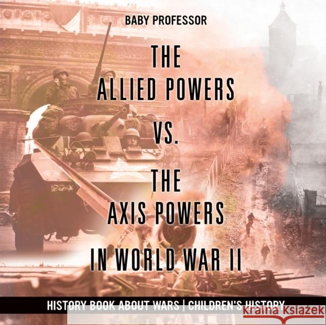 The Allied Powers vs. The Axis Powers in World War II - History Book about Wars Children's History Baby Professor 9781541915206 Baby Professor - książka