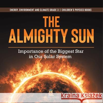 The Almighty Sun: Importance of the Biggest Star in Our Solar System Energy, Environment and Climate Grade 3 Children's Physics Books Baby Professor 9781541958999 Baby Professor - książka