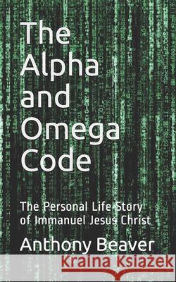 The Alpha and Omega Code: The Personal Life Story of Immanuel Jesus Christ MR Anthony Curtis Beaver 9781456406462 Createspace - książka