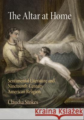 The Altar at Home: Sentimental Literature and Nineteenth-Century American Religion Claudia Stokes 9780812246377 University of Pennsylvania Press - książka