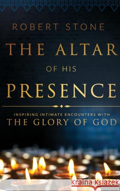 The Altar of His Presence: Inspiring Intimate Encounters with the Glory of God Robert Stone 9780768415568 Destiny Image Incorporated - książka