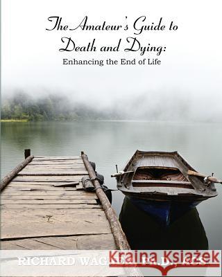 The Amateur's Guide to Death and Dying: Enhancing the End of Life Richard Wagner 9781610981996 The Nazca Plains Corporation - książka