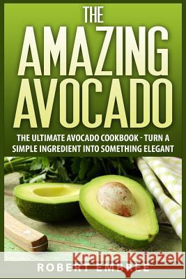 The Amazing Avocado: The Ultimate Avocado Cookbook - Turn a Simple Ingredient into Something Elegant Embree, Robert 9781511433426 Createspace - książka