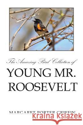 The Amazing Bird Collection of Young Mr. Roosevelt: The Determined Independent Study of a Boy Who Became America's 26th President Margaret Porter Griffin 9781499037739 Xlibris Corporation - książka