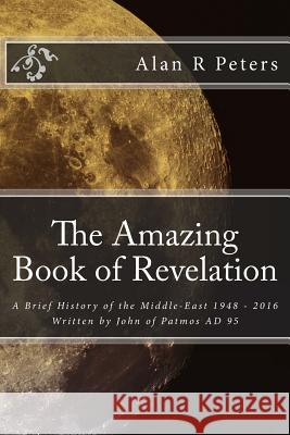 The Amazing Book of Revelation: A Brief History of the Middle-East 1948 - 2016 Alan R. Peters 9781523973491 Createspace Independent Publishing Platform - książka