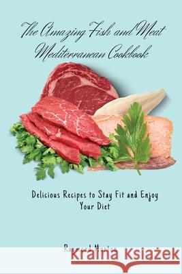 The Amazing Fish and Meat Mediterranean Cookbook: Delicious Recipes to Stay Fit and Enjoy Your Diet Raymond Morton 9781803170756 Raymond Morton - książka