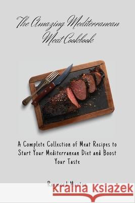 The Amazing Mediterranean Meat Cookbook: A Complete Collection of Meat Recipes to Start Your Mediterranean Diet and Boost Your Taste Raymond Morton 9781803170695 Raymond Morton - książka