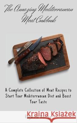The Amazing Mediterranean Meat Cookbook: A Complete Collection of Meat Recipes to Start Your Mediterranean Diet and Boost Your Taste Raymond Morton 9781803170701 Raymond Morton - książka