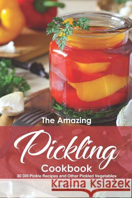 The Amazing Pickling Cookbook: 30 Dill Pickle Recipes and Other Pickled Vegetables Julia Chiles 9781095554210 Independently Published - książka
