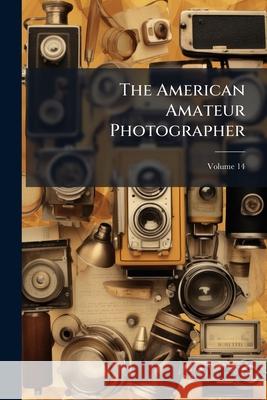 The American Amateur Photographer, Volume 14 Anonymous 9781144920577  - książka
