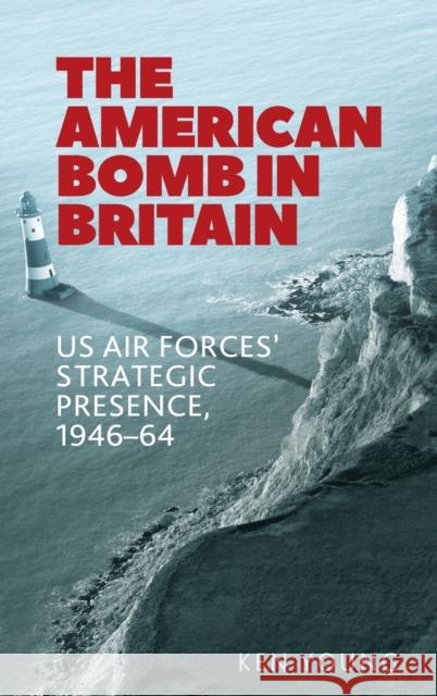 The American Bomb in Britain: Us Air Forces' Strategic Presence, 1946-64 Ken Young 9780719086755 Manchester University Press - książka