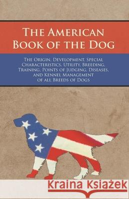 The American Book of the Dog - The Origin, Development, Special Characteristics, Utility, Breeding, Training, Points of Judging, Diseases, and Kennel Management of all Breeds of Dogs Various Authors 9781473331983 Vintage Dog Books - książka