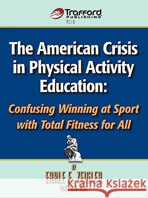 The American Crisis in Physical Activity Education: Confusing Winning at Sport with Total Fitness for All Earle F. Zeigler, F. Zeigler 9781426925467 Trafford Publishing - książka