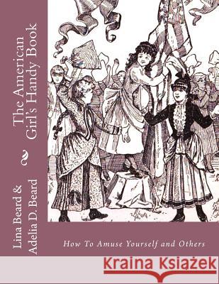 The American Girls Handy Book: How To Amuse Yourself and Others Beard, Adelia D. 9781548994518 Createspace Independent Publishing Platform - książka