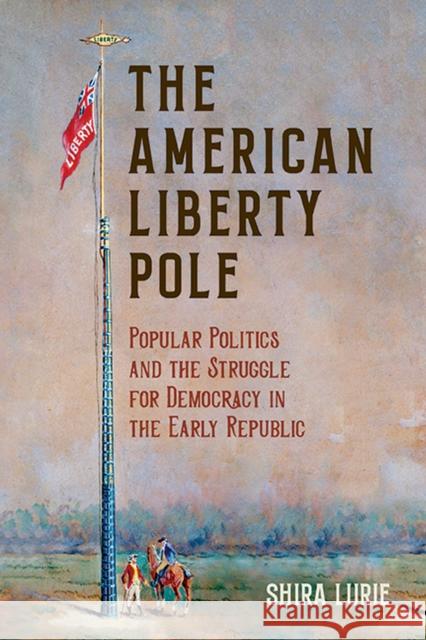 The American Liberty Pole: Popular Politics and the Struggle for Democracy in the Early Republic Shira Lurie 9780813950112 University of Virginia Press - książka