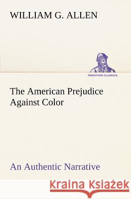 The American Prejudice Against Color An Authentic Narrative, Showing How Easily The Nation Got Into An Uproar. William G. Allen 9783849166311 Tredition Gmbh - książka