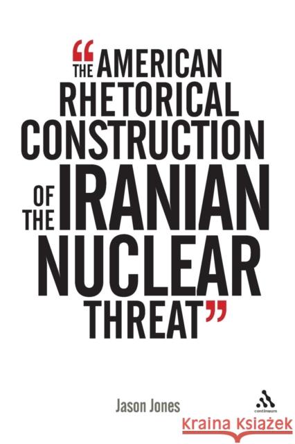 The American Rhetorical Construction of the Iranian Nuclear Threat Jones, Jason 9781441105745  - książka