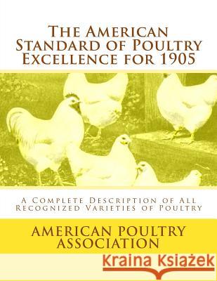 The American Standard of Poultry Excellence for 1905: A Complete Description of All Recognized Varieties of Poultry American Poultry Association Jackson Chambers 9781548207038 Createspace Independent Publishing Platform - książka