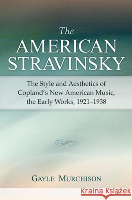 The American Stravinsky: The Style and Aesthetics of Copland's New American Music, the Early Works, 1921-1938 Gayle Minetta Murchison 9780472099849 University of Michigan Press - książka