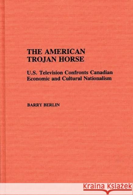 The American Trojan Horse: U.S. Television Confronts Canadian Economic and Cultural Nationalism Berlin, Barry 9780313275081 Greenwood Press - książka