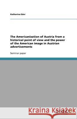 The Americanization of Austria from a historical point of view and the power of the American image in Austrian advertisements Katharina Eder   9783640925650 GRIN Verlag oHG - książka