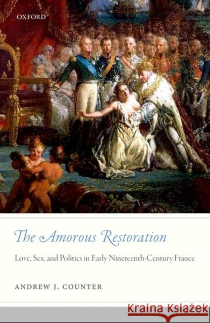 The Amorous Restoration: Love, Sex, and Politics in Early Nineteenth-Century France Andrew J. Counter 9780198785996 Oxford University Press, USA - książka