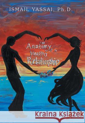 The Anatomy of a Healthy Relationship Dr Ismail Yassai 9781479777150 Xlibris Corporation - książka