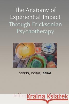 The Anatomy of Experiential Impact Through Ericksonian Psychotherapy: Seeing, Doing, Being Jeffrey K. Zeig 9781932248869 Milton H. Erickson Foundation Press - książka