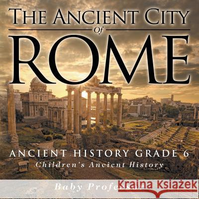 The Ancient City of Rome - Ancient History Grade 6 Children's Ancient History Baby Professor 9781541913226 Baby Professor - książka