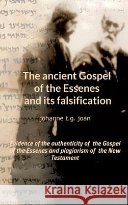 The ancient Gospel of the Essenes and its falsification: Evidence of the authenticity of the Gospel of the Essenes and plagiarism of the New Testament T. G. Joan, Johanne 9783347076723 Tredition Gmbh - książka