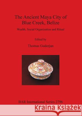 The Ancient Maya City of Blue Creek, Belize: Wealth, Social Organization and Ritual Guderjan, Thomas 9781407320694 British Archaeological Reports Oxford Ltd - książka