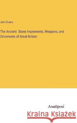 The Ancient Stone Implements, Weapons, and Ornaments of Great Britain John Evans   9783382182977 Anatiposi Verlag - książka