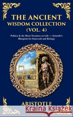 The Ancient Wisdom Collection (Vol. 4): Politics & the Short Treatises on Life - Aristotle's Blueprint for Statecraft and Biology (Deluxe Hardbound Ed Aristotle                                Tim Zengerink 9781806293711 Library of Alexandria - książka