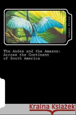 The Andes and the Amazon: Across the Continent of South America James Orton 9781724291349 Createspace Independent Publishing Platform - książka