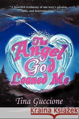 The Angel God Loaned Me: A Heartfelt Testimony of One Teen's Passion, Faith, and Determination Guccione, Tina 9781440158216  - książka