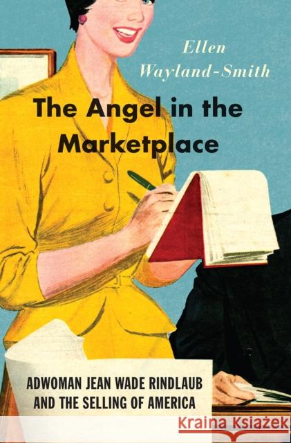 The Angel in the Marketplace: Adwoman Jean Wade Rindlaub and the Selling of America Ellen Wayland-Smith 9780226486321 University of Chicago Press - książka
