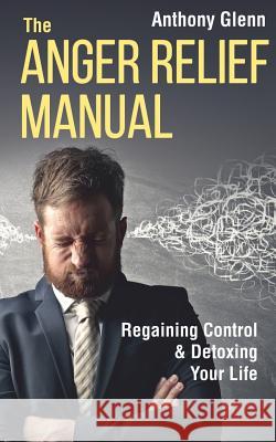 The Anger Relief Manual: Regaining Control and Detoxing Your Life Anthony Glenn 9781075210945 Independently Published - książka
