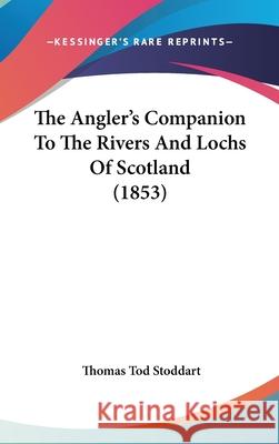 The Angler's Companion To The Rivers And Lochs Of Scotland (1853) Thomas Tod Stoddart 9781437410495  - książka