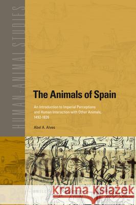 The Animals of Spain: An Introduction to Imperial Perceptions and Human Interaction with Other Animals, 1492-1826 Abel Alves 9789004193895 Brill Academic Publishers - książka