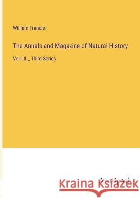 The Annals and Magazine of Natural History: Vol. III _ Third Series William Francis 9783382302160 Anatiposi Verlag - książka