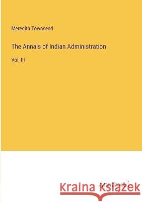 The Annals of Indian Administration: Vol. III Meredith Townsend 9783382300067 Anatiposi Verlag - książka