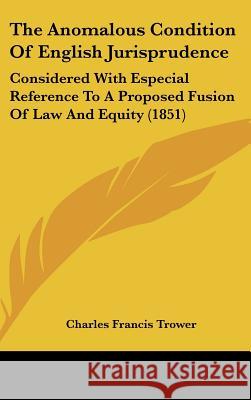 The Anomalous Condition Of English Jurisprudence: Considered With Especial Reference To A Proposed Fusion Of Law And Equity (1851) Charles Fran Trower 9781437371178  - książka