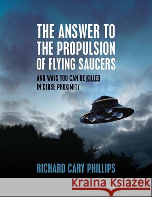 The Answer To The Propulsion Of Flying Saucers: And Ways You Can Be Killed In Close Proximity Richard Cary Phillips 9781508636496 Createspace Independent Publishing Platform - książka