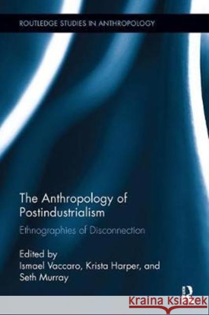 The Anthropology of Postindustrialism: Ethnographies of Disconnection  9780815347361 Routledge Studies in Anthropology - książka