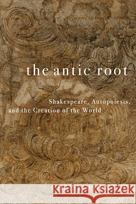 The Antic Root: Shakespeare, Autopoiesis, and the Creation of the World Christopher Pye 9781531513849 Fordham University Press - książka