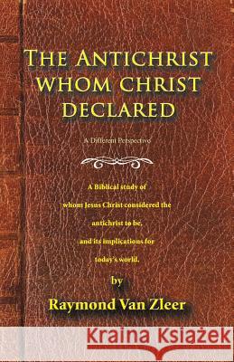 The Antichrist Whom Christ Declared: A biblical study of whom Jesus Christ considered the antichrist to be, and its implications for today's world Van Zleer, Raymond 9781425103460 Trafford Publishing - książka