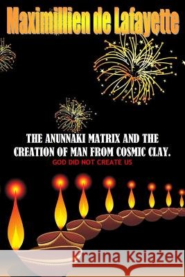 The Anunnaki Matrix And The creation Of Man From Cosmic Clay. GOD DID NOT CREATE US De Lafayette, Maximillien 9781329491366 Lulu.com - książka
