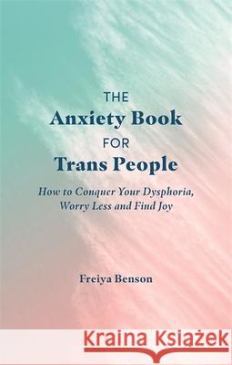 The Anxiety Book for Trans People: How to Conquer Your Dysphoria, Worry Less and Find Joy Benson, Freiya 9781787752238 Jessica Kingsley Publishers - książka